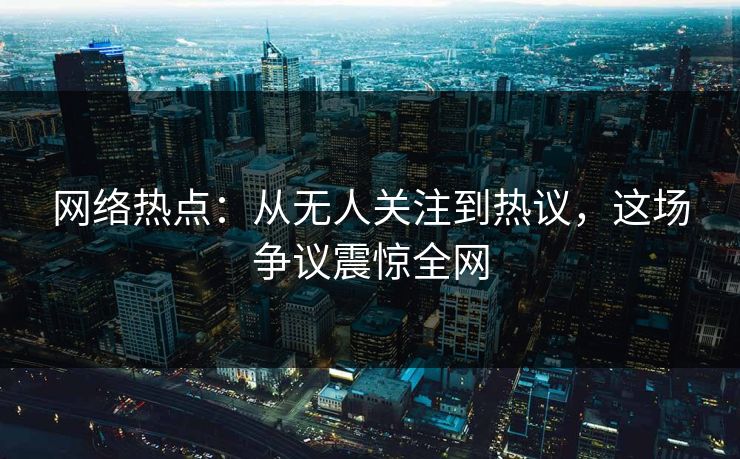 网络热点：从无人关注到热议，这场争议震惊全网