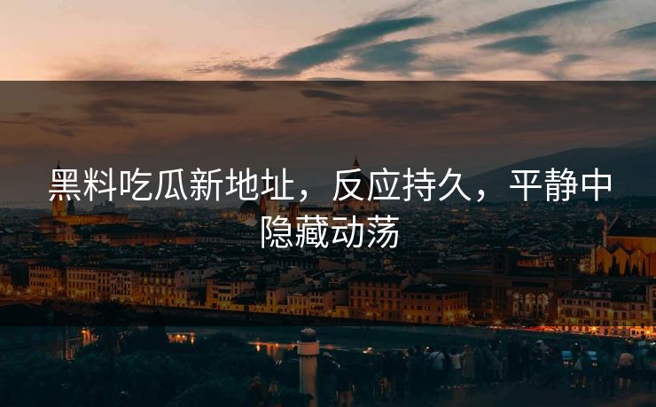 黑料吃瓜新地址，反应持久，平静中隐藏动荡