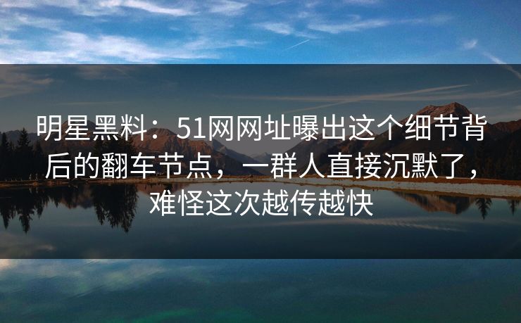 明星黑料:51网网址曝出这个细节背后的翻车节点,一群人直接沉默了,难怪这次越传越快 明星黑料:51网网址曝出这个细节背后的翻车节点,一群人直接沉默了,难怪这次越传越快