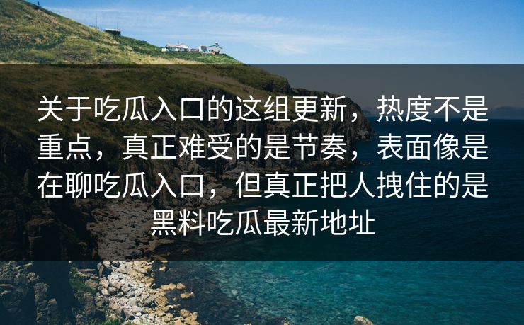 关于吃瓜入口的这组更新,热度不是重点,真正难受的是节奏,表面像是在聊吃瓜入口,但真正把人拽住的是黑料吃瓜最新地址 关于吃瓜入口的这组更新,热度不是重点,真正难受的是节奏,表面像是在聊吃瓜入口,但真正把人拽住的是黑料吃瓜最新地址