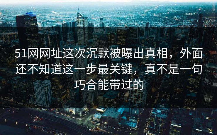 51网网址这次沉默被曝出真相,外面还不知道这一步最关键,真不是一句巧合能带过的 51网网址这次沉默被曝出真相,外面还不知道这一步最关键,真不是一句巧合能带过的