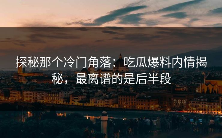 探秘那个冷门角落:吃瓜爆料内情揭秘,最离谱的是后半段 探秘那个冷门角落:吃瓜爆料内情揭秘,最离谱的是后半段