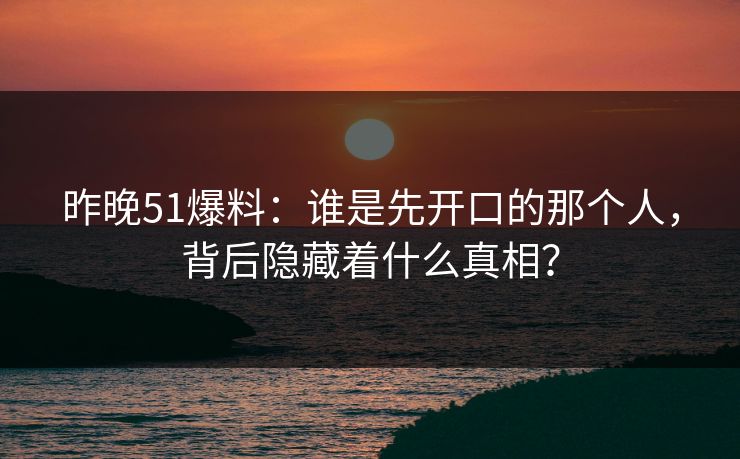 昨晚51爆料:谁是先开口的那个人,背后隐藏着什么真相? 昨晚51爆料:谁是先开口的那个人,背后隐藏着什么真相?