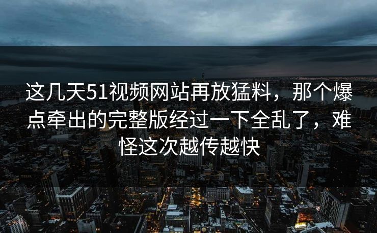 这几天51视频网站再放猛料，那个爆点牵出的完整版经过一下全乱了，难怪这次越传越快