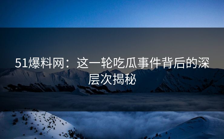 51爆料网：这一轮吃瓜事件背后的深层次揭秘