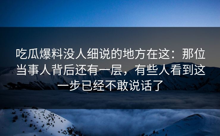 吃瓜爆料没人细说的地方在这:那位当事人背后还有一层,有些人看到这一步已经不敢说话了 吃瓜爆料没人细说的地方在这:那位当事人背后还有一层,有些人看到这一步已经不敢说话了