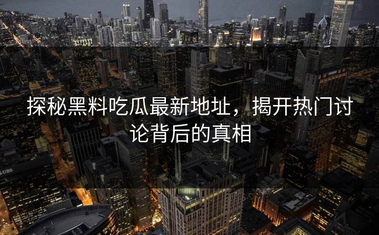 探秘黑料吃瓜最新地址，揭开热门讨论背后的真相