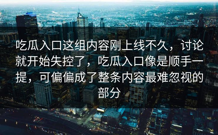 吃瓜入口这组内容刚上线不久,讨论就开始失控了,吃瓜入口像是顺手一提,可偏偏成了整条内容最难忽视的部分 吃瓜入口这组内容刚上线不久,讨论就开始失控了,吃瓜入口像是顺手一提,可偏偏成了整条内容最难忽视的部分