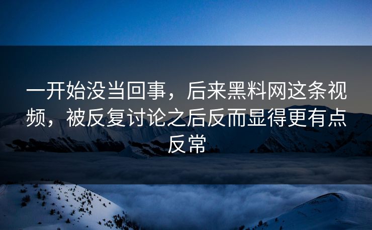 一开始没当回事,后来黑料网这条视频,被反复讨论之后反而显得更有点反常 一开始没当回事,后来黑料网这条视频,被反复讨论之后反而显得更有点反常