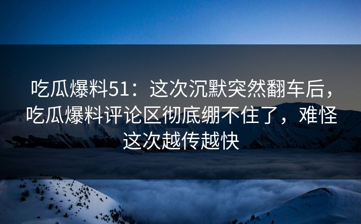 吃瓜爆料51:这次沉默突然翻车后,吃瓜爆料评论区彻底绷不住了,难怪这次越传越快 吃瓜爆料51:这次沉默突然翻车后,吃瓜爆料评论区彻底绷不住了,难怪这次越传越快
