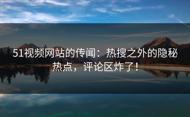 51视频网站的传闻:热搜之外的隐秘热点,评论区炸了! 51视频网站的传闻:热搜之外的隐秘热点,评论区炸了!