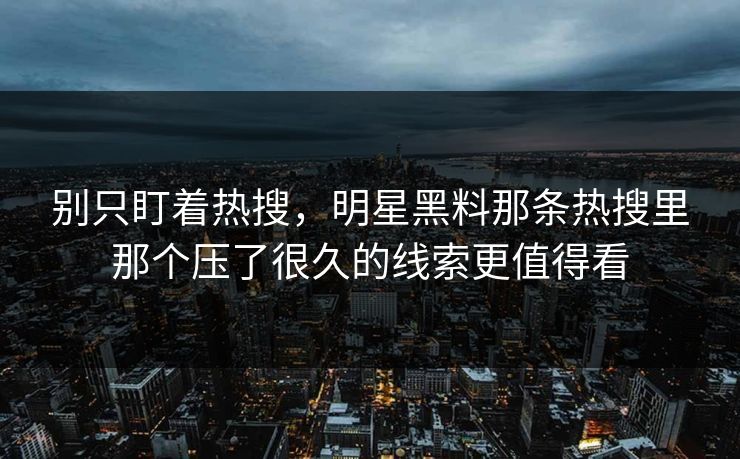 别只盯着热搜，明星黑料那条热搜里那个压了很久的线索更值得看