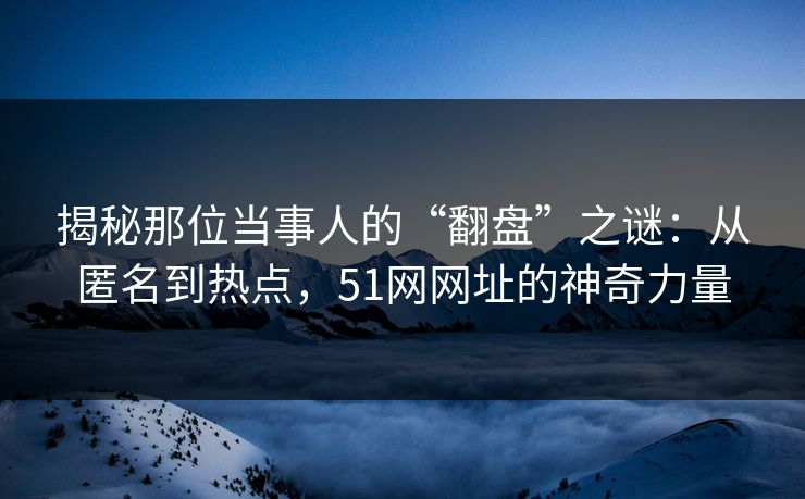 揭秘那位当事人的“翻盘”之谜:从匿名到热点,51网网址的神奇力量 揭秘那位当事人的“翻盘”之谜:从匿名到热点,51网网址的神奇力量