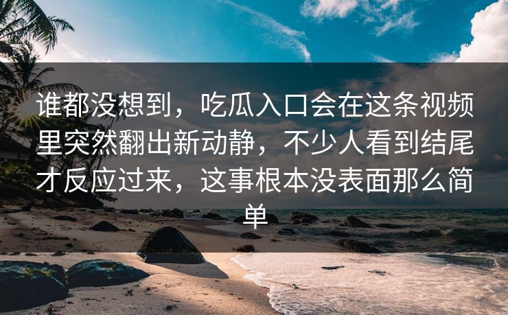 谁都没想到,吃瓜入口会在这条视频里突然翻出新动静,不少人看到结尾才反应过来,这事根本没表面那么简单 谁都没想到,吃瓜入口会在这条视频里突然翻出新动静,不少人看到结尾才反应过来,这事根本没表面那么简单