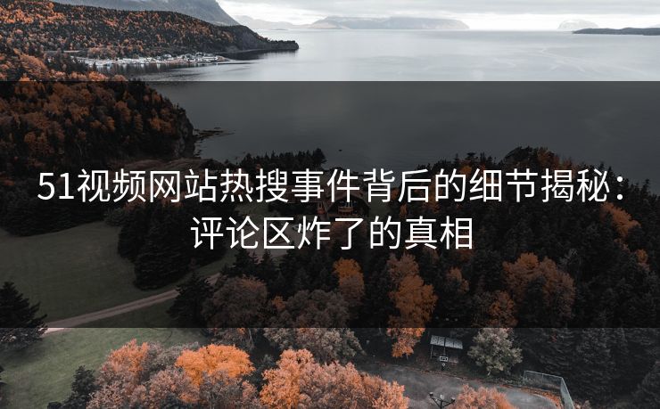 51视频网站热搜事件背后的细节揭秘：评论区炸了的真相
