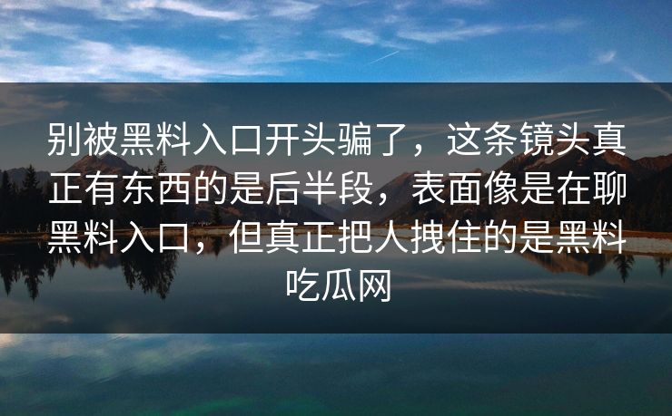 别被黑料入口开头骗了,这条镜头真正有东西的是后半段,表面像是在聊黑料入口,但真正把人拽住的是黑料吃瓜网 别被黑料入口开头骗了,这条镜头真正有东西的是后半段,表面像是在聊黑料入口,但真正把人拽住的是黑料吃瓜网